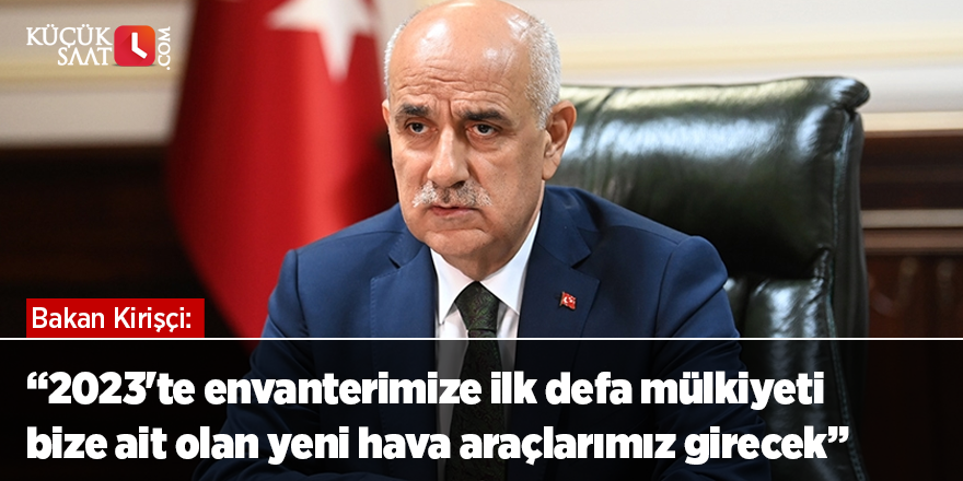 Bakan Kirişci: 2023'te envanterimize ilk defa mülkiyeti bize ait olan yeni hava araçlarımız girecek