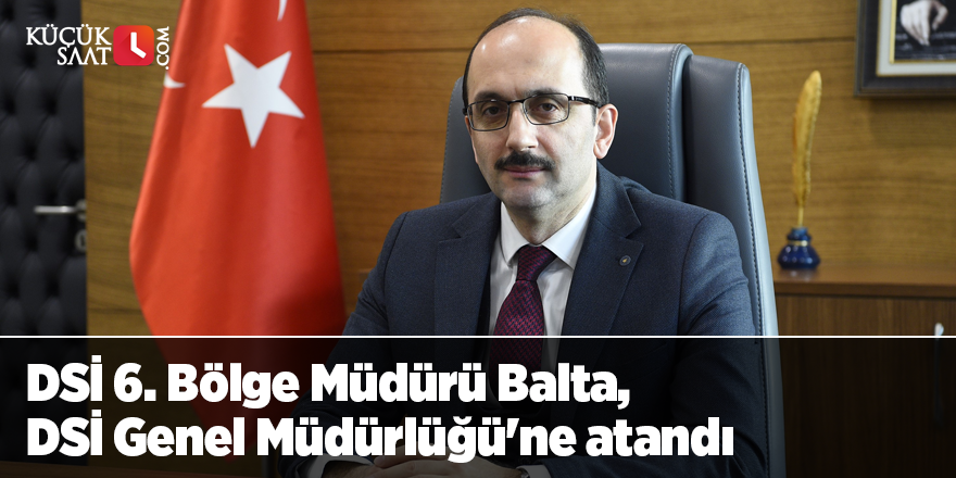 DSİ 6. Bölge Müdürü Balta, DSİ Genel Müdürlüğü'ne atandı