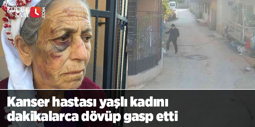 Kanser hastası yaşlı kadını dakikalarca dövüp gasp etti