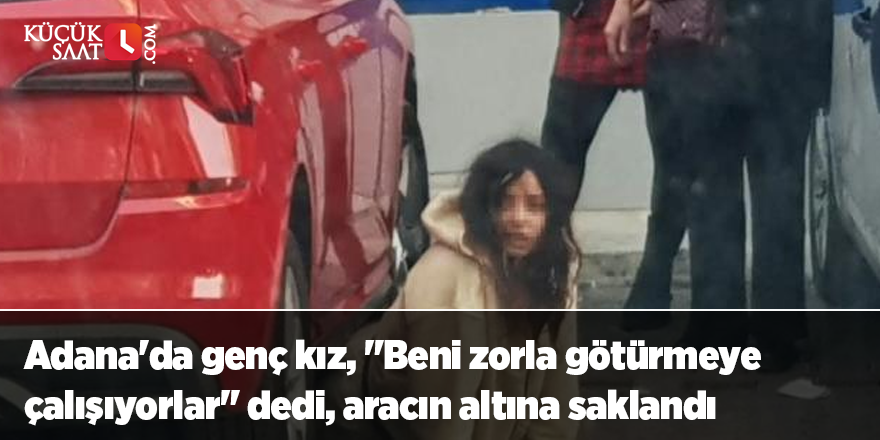 Adana'da genç kız, "Beni zorla götürmeye çalışıyorlar" dedi, aracın altına saklandı