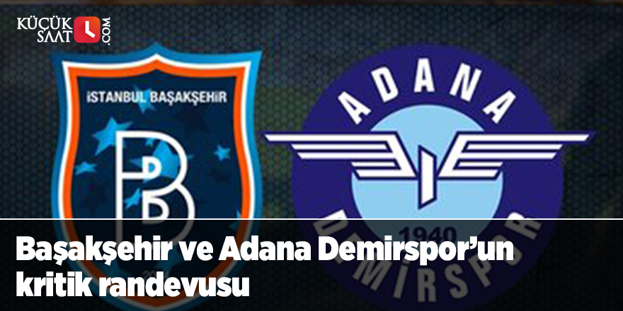 Başakşehir ve Adana Demirspor’un kritik randevusu