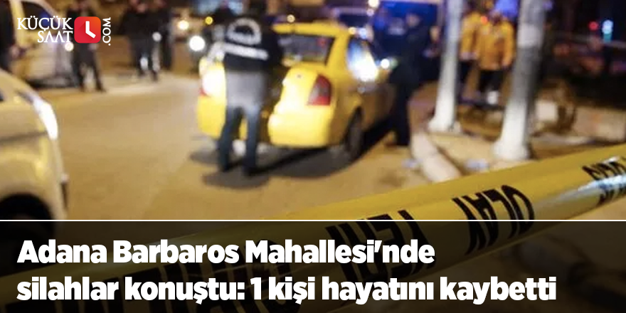 Adana Barbaros Mahallesi'nde silahlar konuştu: 1 kişi hayatını kaybetti