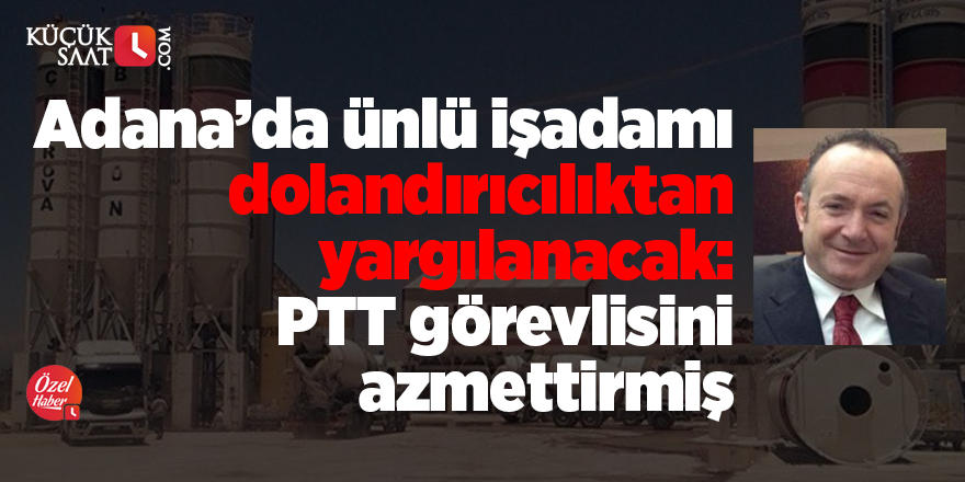 Adana’da ünlü işadamı dolandırıcılıktan yargılanacak: PTT görevlisini azmettirmiş