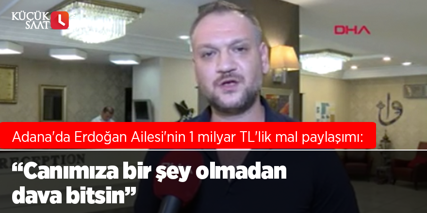 Adana'da Erdoğan Ailesi'nin 1 milyar TL'lik mal paylaşımı: 'Canımıza bir şey olmadan dava bitsin’