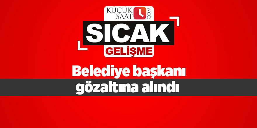 Belediye başkanı gözaltına alındı