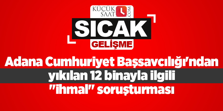 Adana Cumhuriyet Başsavcılığı'ndan yıkılan 12 binayla ilgili "ihmal" soruşturması