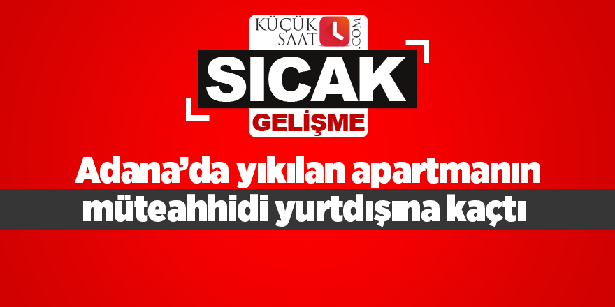 Adana’da yıkılan apartmanın müteahhidi yurtdışına kaçtı