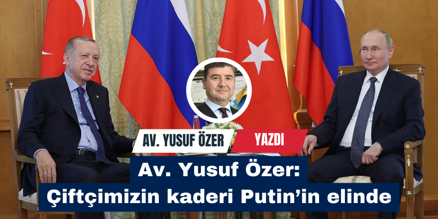 Av. Yusuf Özer: Çiftçimizin kaderi Putin’in elinde