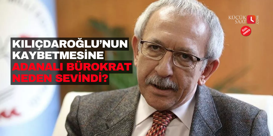 Kılıçdaroğlu’nun kaybetmesine Adanalı bürokrat neden sevindi?