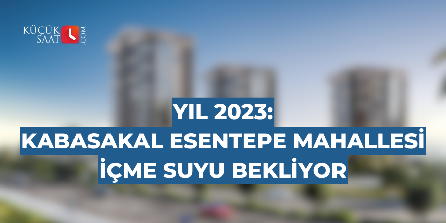 Yıl 2023: Kabasakal Esentepe Mahallesi içme suyu bekliyor