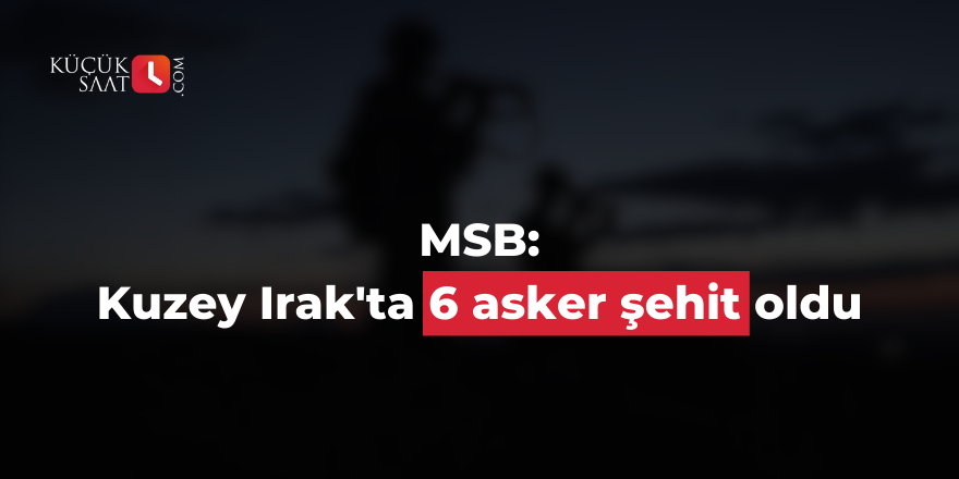 MSB: Kuzey Irak'ta 6 asker şehit oldu