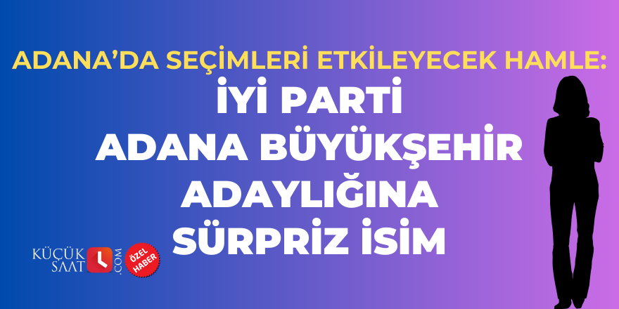 Adana’da seçimleri etkileyecek hamle: İYİ Parti Büyükşehir adaylığına sürpriz isim