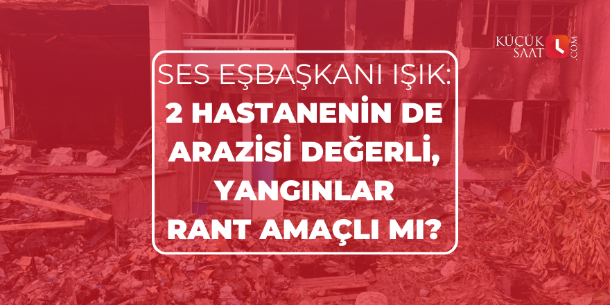 SES Eşbaşkanı Işık: 2 hastanenin de arazisi değerli, yangınlar rant amaçlı mı?