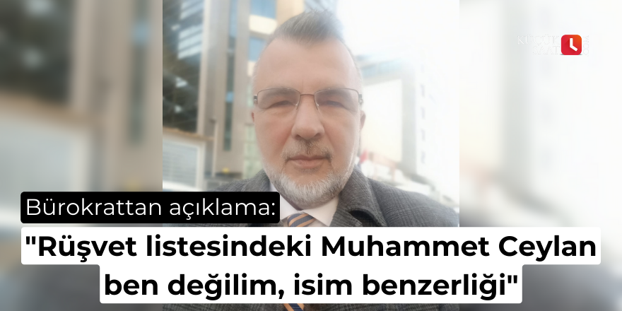 Bürokrattan açıklama: "Rüşvet listesindeki Muhammet Ceylan ben değilim, isim benzerliği"