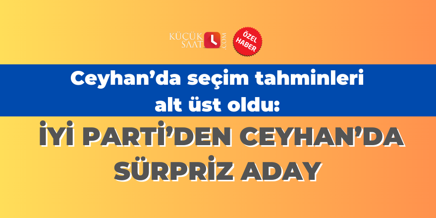 Ceyhan’da seçim tahminleri alt üst oldu: İYİ Parti’den Ceyhan’da sürpriz aday