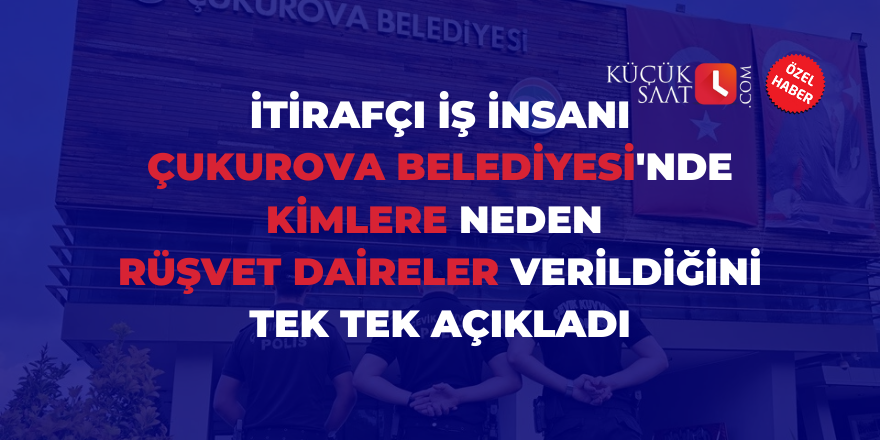 İtirafçı iş insanı Çukurova Belediyesi'nde kimlere neden rüşvet daireler verildiğini tek tek açıkladı