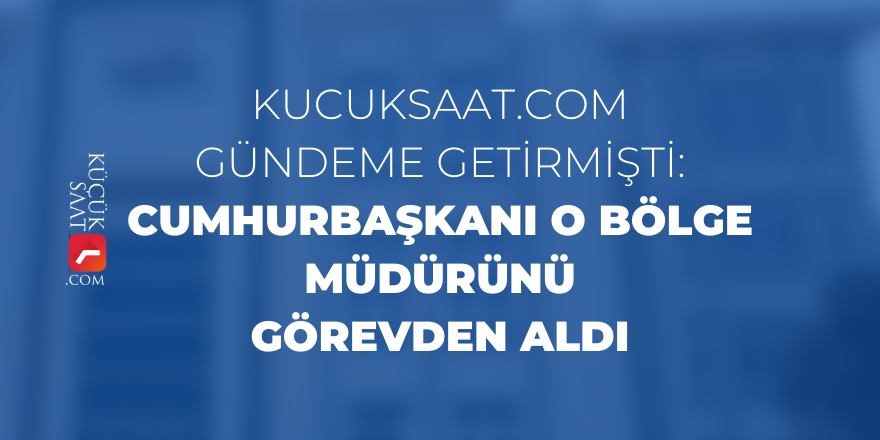 Kucuksaat.com gündeme getirmişti: Cumhurbaşkanı o bölge müdürünü görevden aldı