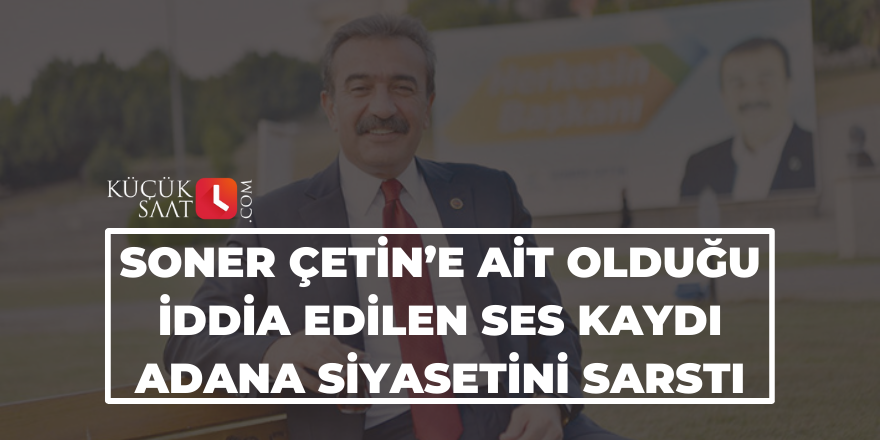 Soner Çetin’e ait olduğu iddia edilen ses kaydı Adana siyasetini sarstı