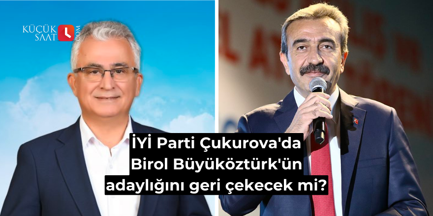 İYİ Parti Çukurova'da Birol Büyüköztürk'ün adaylığını geri çekecek mi?