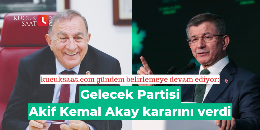 Gelecek Partisi Akif Kemal Akay kararını verdi