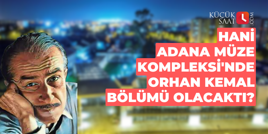 Hani Adana Müze Kompleksi'nde Orhan Kemal bölümü olacaktı?