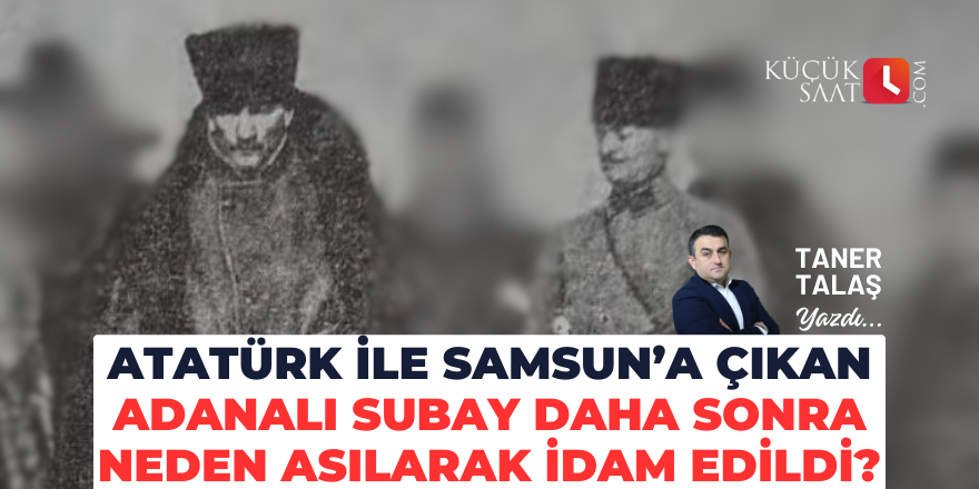 Atatürk ile Samsun’a çıkan Adanalı Subay daha sonra neden asılarak idam edildi?