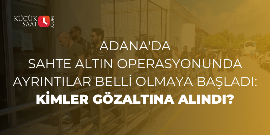 Adana'da sahte altın operasyonunda ayrıntılar belli olmaya başladı: Kimler gözaltına alındı?