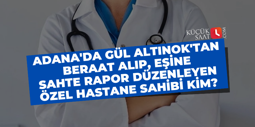 Skandallar sürüyor: Adana'da Gül Altınok'tan beraat alıp, eşine sahte rapor düzenleyen özel hastane sahibi kim?