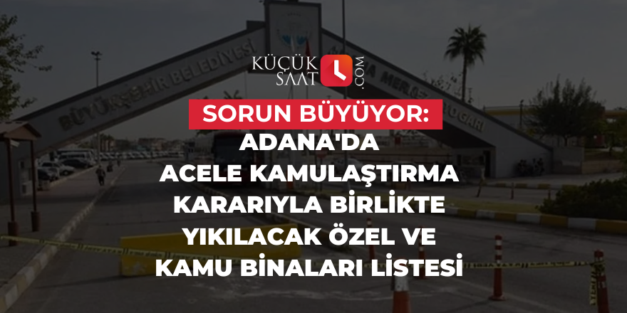 Sorun büyüyor: Adana'da acele kamulaştırma kararıyla birlikte yıkılacak özel ve kamu binaları listesi