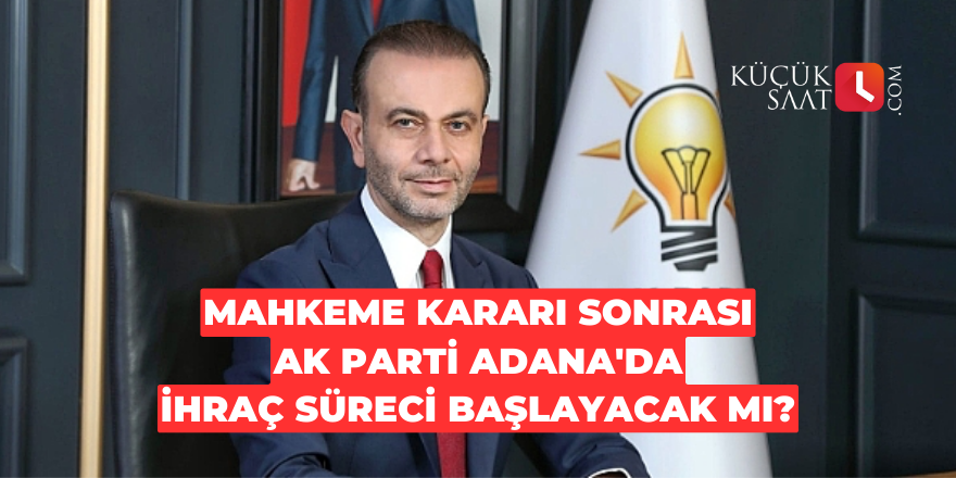 Mahkeme kararı sonrası AK Parti Adana'da ihraç süreci başlayacak mı?