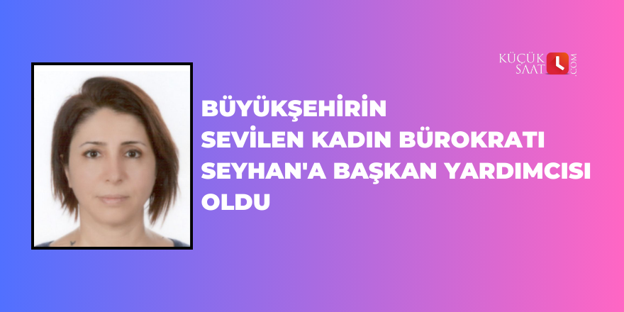 Büyükşehirin sevilen kadın bürokratı Seyhan'a Başkan yardımcısı oldu