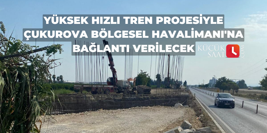 Yüksek hızlı tren projesiyle Çukurova Bölgesel Havalimanı'na bağlantı verilecek