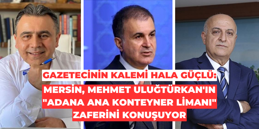 Gazetecinin kalemi hala güçlü: Mersin, Mehmet Uluğtürkan'ın "Adana Ana Konteyner Limanı" zaferini konuşuyor