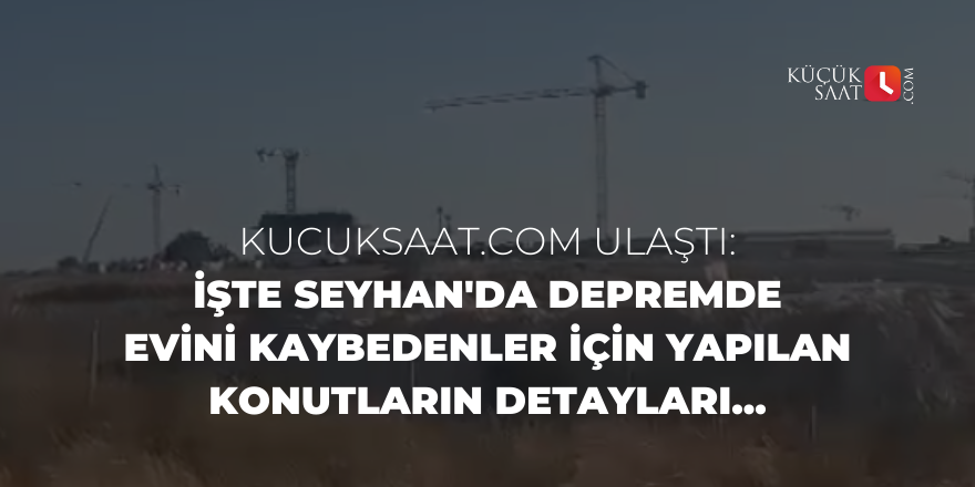 Kucuksaat.com ulaştı: İşte Seyhan'da depremde evini kaybedenler için yapılan konutların detayları...