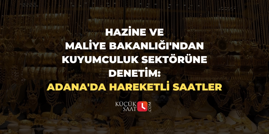 Hazine ve Maliye Bakanlığı'ndan Kuyumculuk Sektörüne Denetim: Adana'da hareketli saatler