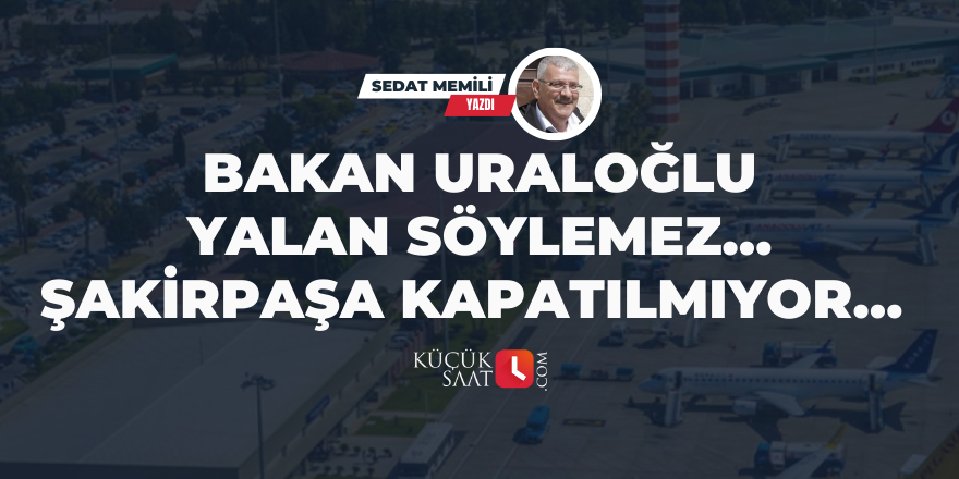 Bakan Uraloğlu Yalan Söylemez… Şakirpaşa Kapatılmıyor…