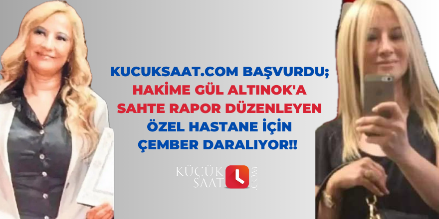 Kucuksaat.com başvurdu; Hakime Gül Altınok'a sahte rapor düzenleyen özel hastane için çember daralıyor!!