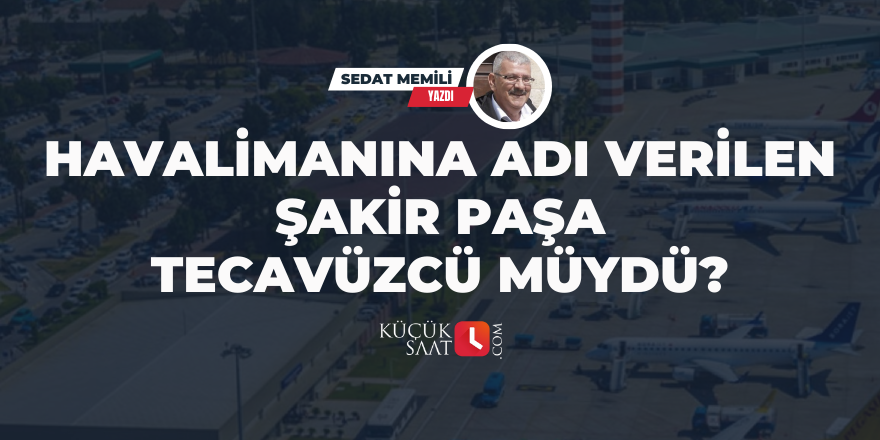 Havalimanına adı verilen Şakir Paşa tecavüzcü müydü?