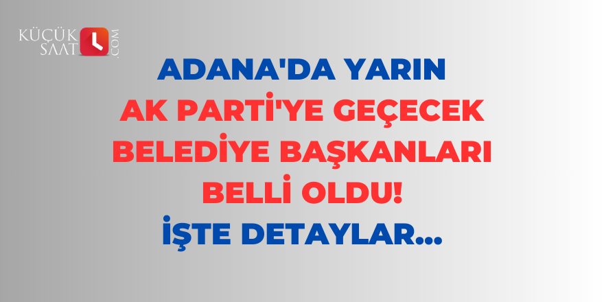 Adana'da yarın AK Parti'ye geçecek belediye başkanları belli oldu! İşte detaylar...