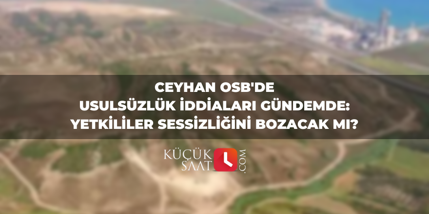 Ceyhan OSB'de Usulsüzlük İddiaları Gündemde: Yetkililer Sessizliğini Bozacak mı?