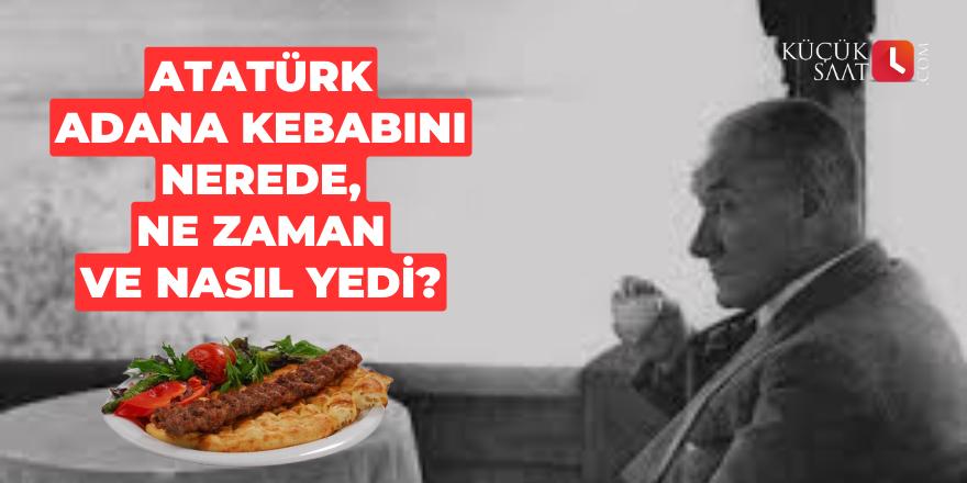 Atatürk Adana kebabını nerede, ne zaman ve nasıl yedi?