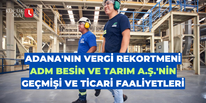 Adana'nın vergi rekortmeni ADM Besin ve Tarım A.Ş'nin geçmişi ve ticari faaliyetleri