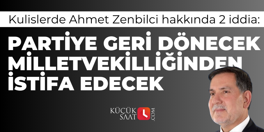 Kulislerde Ahmet Zenbilci hakkında 2 iddia: Partiye geri dönecek, milletvekilliğinden de istifa edecek