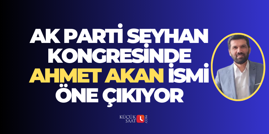 AK Parti Seyhan kongresinde Ahmet Akan ismi öne çıkıyor