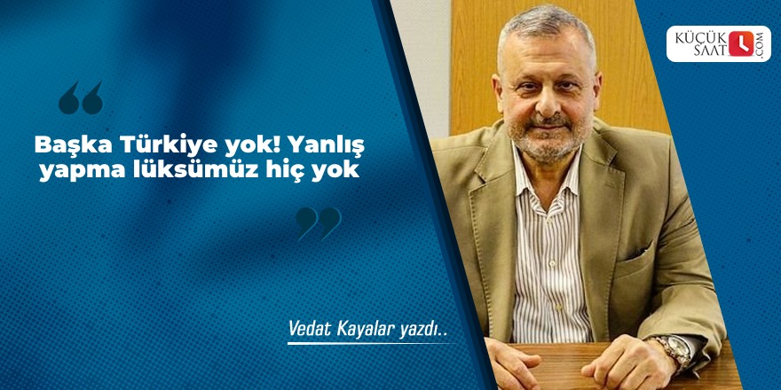 Başka Türkiye yok. Yanlış yapma lüksümüz hiç yok.