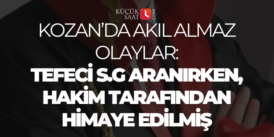 Kozan’da akıl almaz olaylar: Tefeci S.G aranırken, hakim tarafından himaye edilmiş