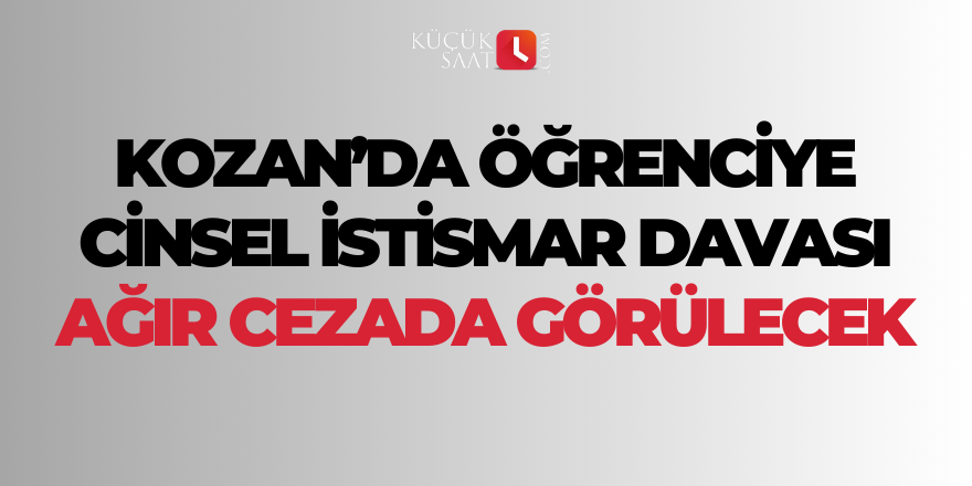 Kozan’da öğrenciye cinsel istismar davası ağır cezada görülecek