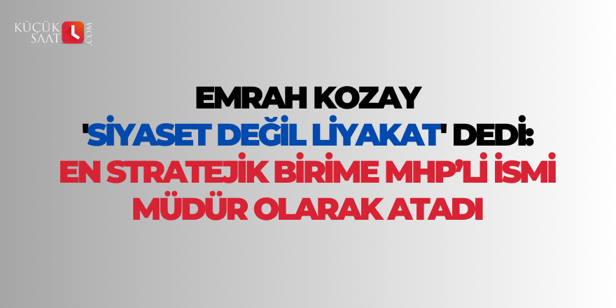 Emrah Kozay 'siyaset değil liyakat' dedi: En stratejik birime MHP’li ismi müdür olarak atadı