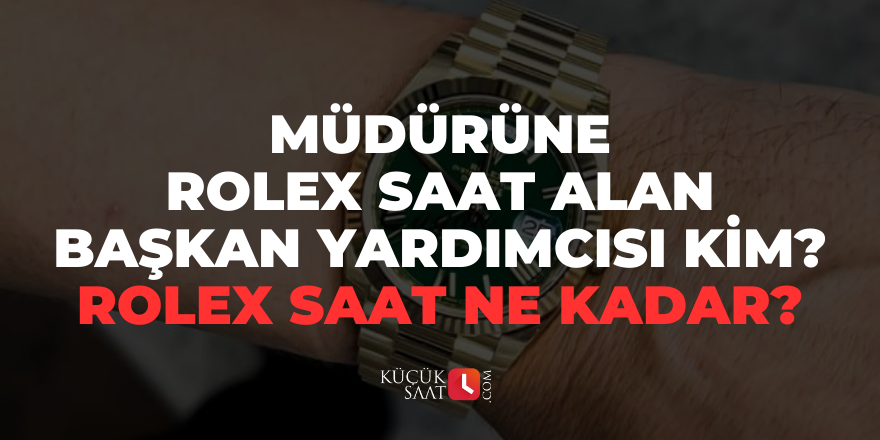 Müdürüne Rolex saat alan başkan yardımcısı kim? Rolex saat ne kadar?