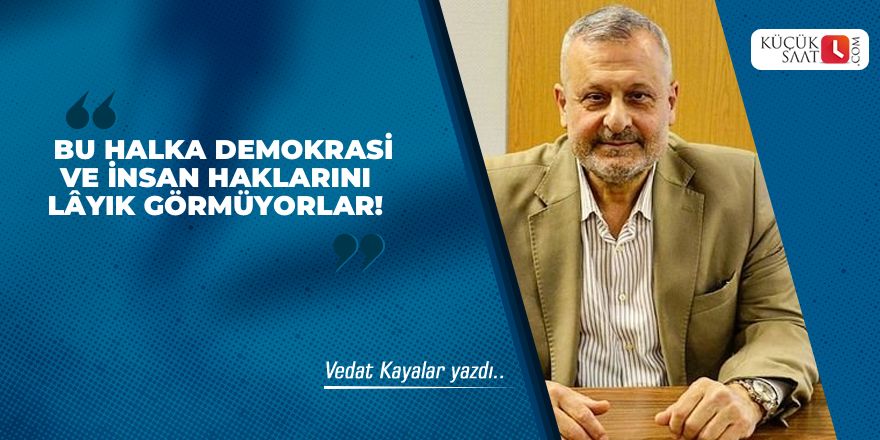 Bu Halka Demokrasi ve İnsan Haklarını Lâyık Görmüyorlar!